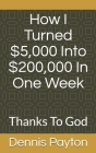 How I Turned $5,000 Into $200,000 In One Week: Thanks To God By Dennis Payton Cover Image