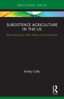 Subsistence Agriculture in the US: Reconnecting to Work, Nature and Community (Routledge-Scorai Studies in Sustainable Consumption) By Ashley Colby Cover Image