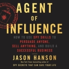 Agent of Influence: How to Use Spy Skills to Persuade Anyone, Sell Anything, and Build a Successful Business By Jason Hanson (Read by) Cover Image