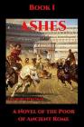 Ashes I: A Novel of the Poor of Ancient Rome By Theodore Irvin Silar Cover Image