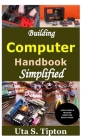 Building Computers Handbook Simplified: Detailed Guide on How to Build Your Computer from Scratch to Completion; a True Step by Step & DIY Guide for B By Uta S. Tipton Cover Image