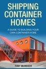 Shipping Container Homes: A Guide to Building Your Own Container Home By Tony Murdoch Cover Image