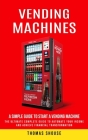 Vending Machines: A Simple Guide to Start a Vending Machine (The Ultimate Complete Guide to Automate Your Income and Achieve Financial T Cover Image