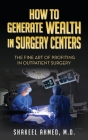 How To Generate Wealth In Surgery Centers: The Fine Art Of Profiting In Outpatient Surgery By Shakeel Ahmed M. D. Cover Image