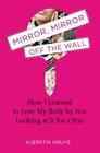 Mirror, Mirror Off the Wall: How I Learned to Love My Body by Not Looking at It for a Year By Kjerstin Gruys Cover Image