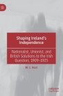 Shaping Ireland's Independence: Nationalist, Unionist, and British Solutions to the Irish Question, 1909-1925 By M. C. Rast Cover Image