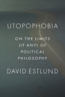 Utopophobia: On the Limits (If Any) of Political Philosophy By David Estlund Cover Image