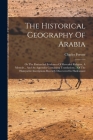 The Historical Geography Of Arabia: Or The Patriarchal Evidences Of Revealed Religion, A Memoir... And An Appendix Containing Translations... Of The H Cover Image