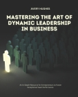 Mastering the Art of Dynamic Leadership in Business: An In-Depth Resource for Entrepreneurs to Foster Exceptional Team Performance By Avery Hughes Cover Image