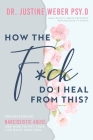 How the F*ck Do I Heal from This?: Understanding Narcissistic Abuse and how to Put Your Life Back Together By Justine Weber Cover Image