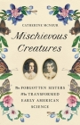 Mischievous Creatures: The Forgotten Sisters Who Transformed Early American Science By Catherine McNeur Cover Image