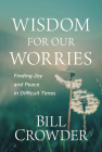 Wisdom for Our Worries: Finding Joy and Peace in Difficult Times By Bill Crowder Cover Image