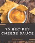 75 Cheese Sauce Recipes: Making More Memories in your Kitchen with Cheese Sauce Cookbook! By Lisa Lowery Cover Image