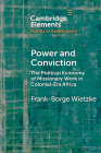 Power and Conviction: The Political Economy of Missionary Work in Colonial-Era Africa (Elements in the Politics of Development) By Frank-Borge Wietzke Cover Image