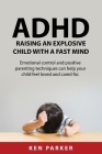 ADHD Raising an Explosive Child with a Fast Mind.: Emotional control and positive parenting techniques can help your child feel loved and cared for. By Ken Parker Cover Image