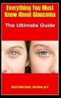 Everything You Must Know About Glaucoma: The Ultimate Guide By Raymond Shirley Cover Image