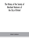 The history of the Society of Merchant Venturers of the City of Bristol; with some account of the anterior Merchants' Guilds By John Latimer Cover Image