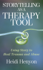 Storytelling as a Therapy Tool: Using Story to Heal Trauma and Abuse By Heidi Henyon Cover Image
