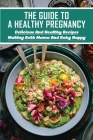 The Guide To A Healthy Pregnancy: Delicious And Healthy Recipes Making Both Mama And Baby Happy: Nutrient-Rich Foods To Eat During Pregnancy Cover Image