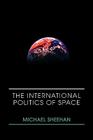 The International Politics of Space (Space Power and Politics) By Michael Sheehan Cover Image