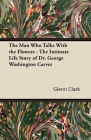 The Man Who Talks With the Flowers - The Intimate Life Story of Dr. George Washington Carver By Glenn Clark Cover Image
