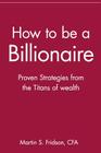 How to Be a Billionaire: Proven Strategies from the Titans of Wealth By Martin S. Fridson Cover Image