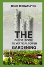 The Guide Book To Vertical Tower Gardening: The Master Guide To Starting A Well-Planted Vertial Eco System With Amazing Techniques Illustrated By Brad Thomas Cover Image