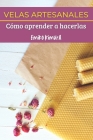 Velas Artesanales: Cómo Aprender a Hacerlas: La Mejor Guía Completa de Técnicas para que Aprendas a Hacer, Paso a Paso, Velas Artesanas C Cover Image