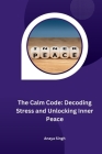 The Calm Code: Decoding Stress and Unlocking Inner Peace By Anaya Singh Cover Image