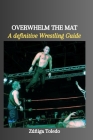 Overwhelm the Mat: A definitive Wrestling Guide Cover Image