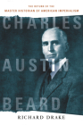 Charles Austin Beard: The Return of the Master Historian of American Imperialism By Richard Drake Cover Image