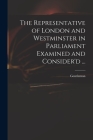 The Representative of London and Westminster in Parliament Examined and Consider'd ... Cover Image