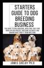 Starters Guide to Dog Breeding Business: The Guide To Dog Breeding, Whelping, Dog Care, Popular Dog Breeds, Breeding Business And Making Huge Profit F By James Shelby Ph. D. Cover Image