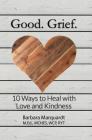 Good. Grief. - 10 Ways to Heal with Love and Kindness By Barbara Marquardt Cover Image