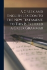 A Greek and English Lexicon to the New Testament. to This Is Prefixed a Greek Grammar By John Parkhurst Cover Image