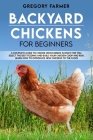 Backyard Chickens for Beginners: A Complete Guide to Choose Which Breed is Right for You, Select the Best Feeding and Build Your Chicken Coop and Run. By Gregory Farmer Cover Image