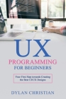 UX Programming for Beginners: Your First Step towards Creating the Best UI/UX Designs By Dylan Christian Cover Image