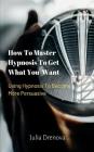 How to Master Hypnosis to Get What You Want: Using Hypnosis to Become More Persuasive By Julia Drenova Cover Image