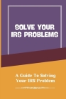 Solve Your IRS Problems: A Guide To Solving Your IRS Problem: How To Deal With Irs Struggle By Yuki Doede Cover Image