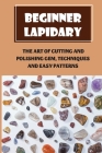 Beginner Lapidary: The Art Of Cutting And Polishing Gem, Techniques And Easy Patterns: How To Polish Stones By Dorian Getachew Cover Image