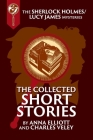 The Collected Sherlock Holmes and Lucy James Short Stories: The Sherlock Holmes and Lucy James Mysteries Book 16 By Anna Elliott, Charles Veley Cover Image
