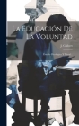 La Educación De La Voluntad: Estudio Psicológico Y Moral... By J. Guibert Cover Image