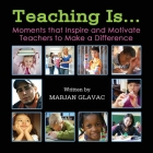 Teaching Is...: Moments that inspire and Motivate Teachers to Make a Difference By Marjan Glavac Cover Image