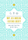 Why, as a Muslim, I Defend Liberty By Mustafa Akyol Cover Image