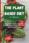 The Plant Based Diet For Beginners: A Complete Diet Guide for Beginners for Easy Weight Loss and Burn Fat to Kick-Start a Healthy Lifestyle Cover Image