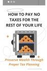 How To Pay No Taxes For The Rest Of Your Life: Preserve Wealth Through Proper Tax Planning: How To Pay Zero Taxes Cover Image