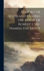 History of Scotland During the Reign of Robert I. Sir-Named the Bruce; Volume 2 By Robert Kerr Cover Image