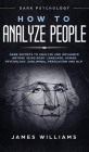 How to Analyze People: Dark Psychology - Dark Secrets to Analyze and Influence Anyone Using Body Language, Human Psychology, Subliminal Persu By James W. Williams Cover Image
