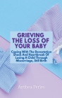 Grieving The Loss Of Your Baby: Coping With The Devastation Shock And Heartbreak Of Losing A Child Through Miscarriage, Still Birth By Anthea Peries Cover Image