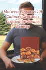 Midwest Elegance: 101 Culinary Creations Inspired by Gordon Ramsay By Artisanal Fare Fusion Café Spot Cover Image